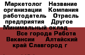 Маркетолог › Название организации ­ Компания-работодатель › Отрасль предприятия ­ Другое › Минимальный оклад ­ 27 000 - Все города Работа » Вакансии   . Алтайский край,Славгород г.